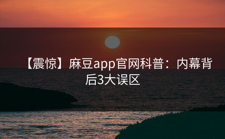 【震惊】麻豆app官网科普：内幕背后3大误区
