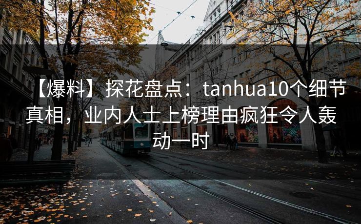 【爆料】探花盘点：tanhua10个细节真相，业内人士上榜理由疯狂令人轰动一时