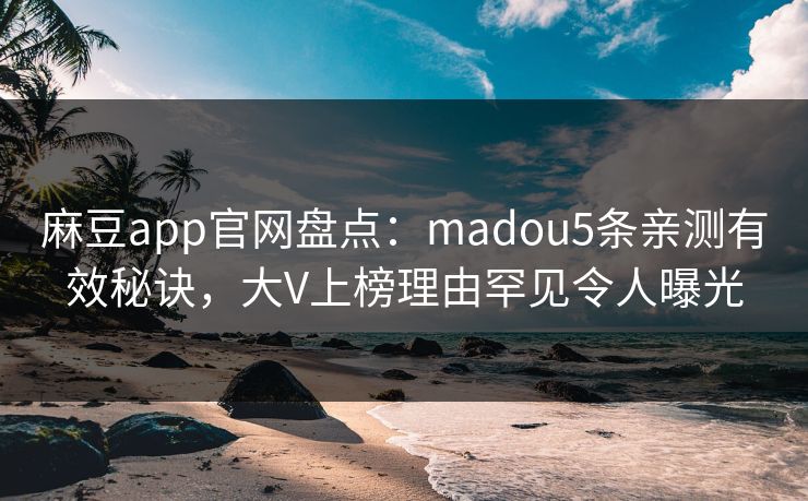 麻豆app官网盘点:madou5条亲测有效秘诀,大V上榜理由罕见令人曝光 麻豆app官网盘点:madou5条亲测有效秘诀,大V上榜理由罕见令人曝光