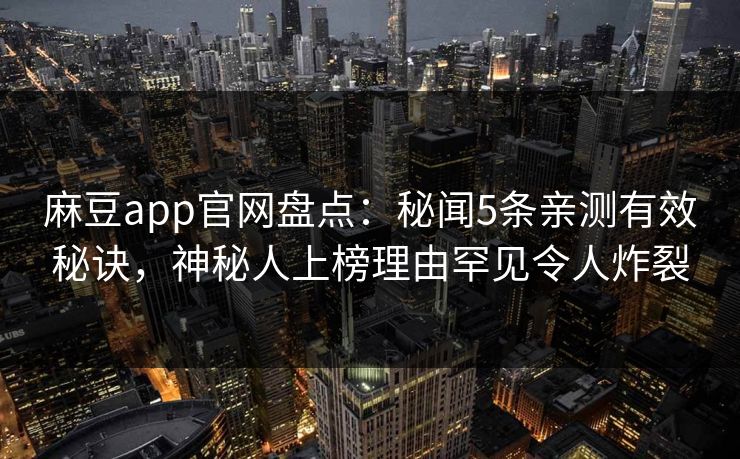 麻豆app官网盘点：秘闻5条亲测有效秘诀，神秘人上榜理由罕见令人炸裂
