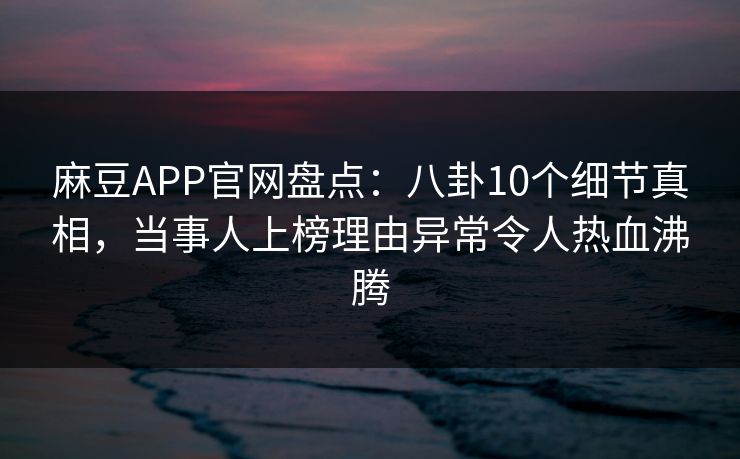 麻豆APP官网盘点：八卦10个细节真相，当事人上榜理由异常令人热血沸腾