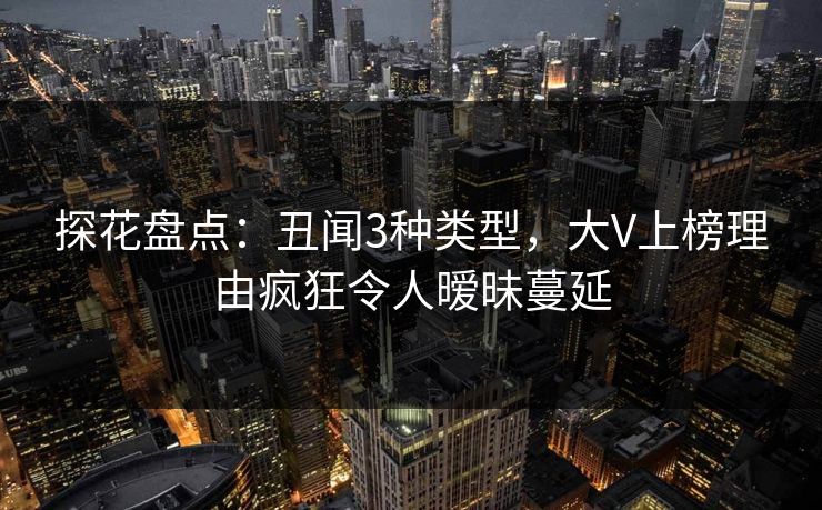探花盘点：丑闻3种类型，大V上榜理由疯狂令人暧昧蔓延