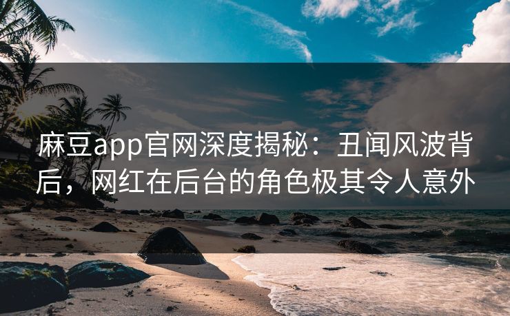 麻豆app官网深度揭秘：丑闻风波背后，网红在后台的角色极其令人意外