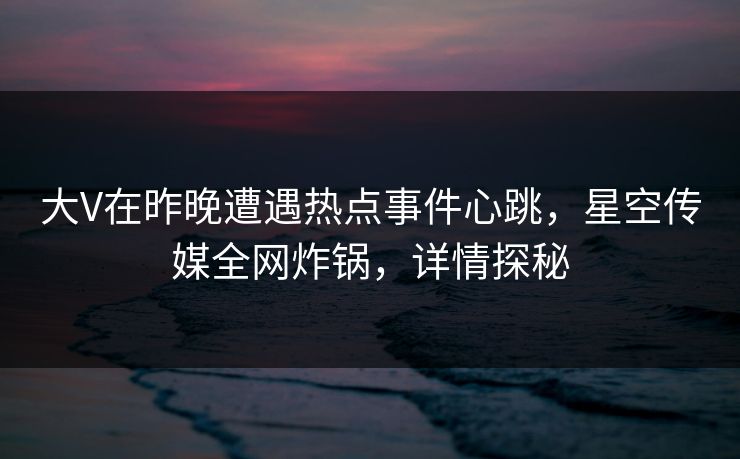 大V在昨晚遭遇热点事件心跳，星空传媒全网炸锅，详情探秘
