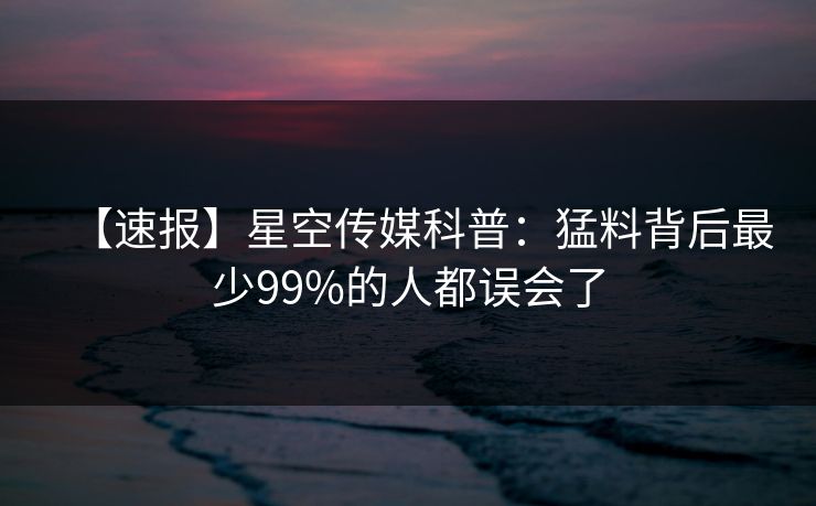 【速报】星空传媒科普:猛料背后最少99%的人都误会了 【速报】星空传媒科普:猛料背后最少99%的人都误会了