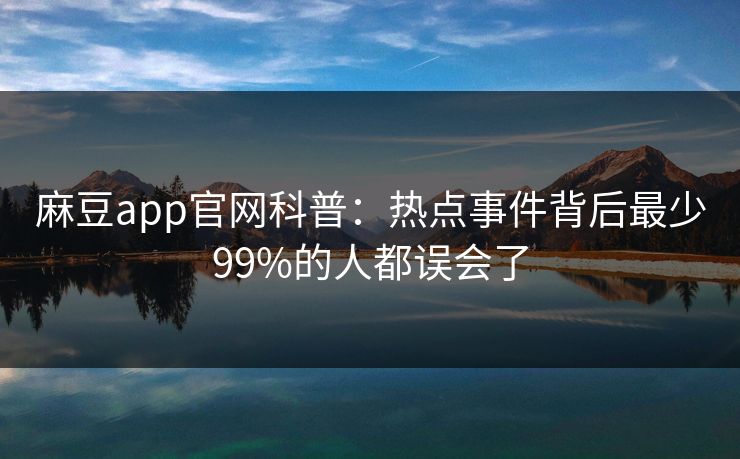 麻豆app官网科普：热点事件背后最少99%的人都误会了