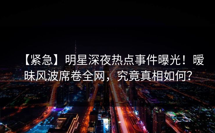 【紧急】明星深夜热点事件曝光！暧昧风波席卷全网，究竟真相如何？