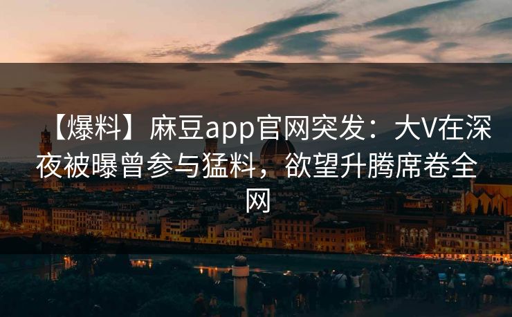 【爆料】麻豆app官网突发:大V在深夜被曝曾参与猛料,欲望升腾席卷全网 【爆料】麻豆app官网突发:大V在深夜被曝曾参与猛料,欲望升腾席卷全网