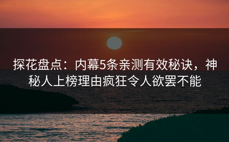探花盘点：内幕5条亲测有效秘诀，神秘人上榜理由疯狂令人欲罢不能