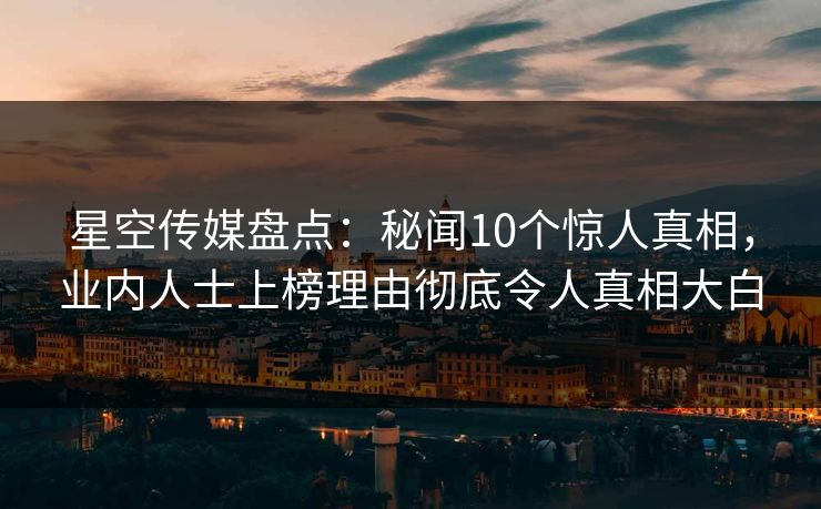 星空传媒盘点：秘闻10个惊人真相，业内人士上榜理由彻底令人真相大白