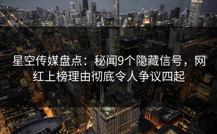 星空传媒盘点:秘闻9个隐藏信号,网红上榜理由彻底令人争议四起 星空传媒盘点:秘闻9个隐藏信号,网红上榜理由彻底令人争议四起