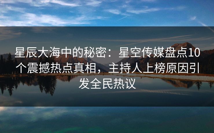 星辰大海中的秘密：星空传媒盘点10个震撼热点真相，主持人上榜原因引发全民热议