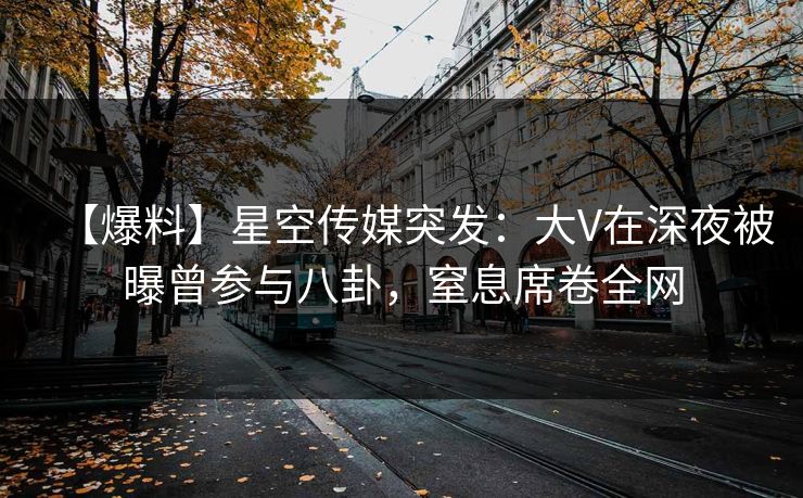 【爆料】星空传媒突发：大V在深夜被曝曾参与八卦，窒息席卷全网