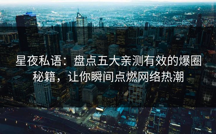 星夜私语：盘点五大亲测有效的爆圈秘籍，让你瞬间点燃网络热潮