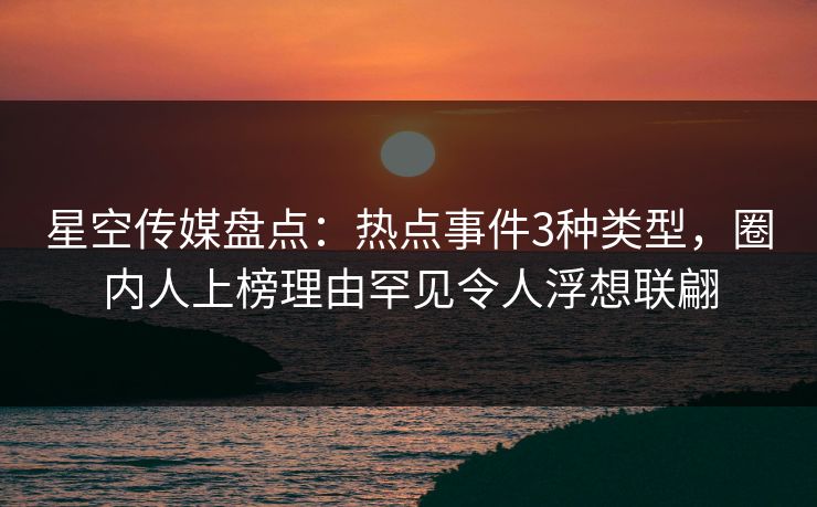 星空传媒盘点：热点事件3种类型，圈内人上榜理由罕见令人浮想联翩