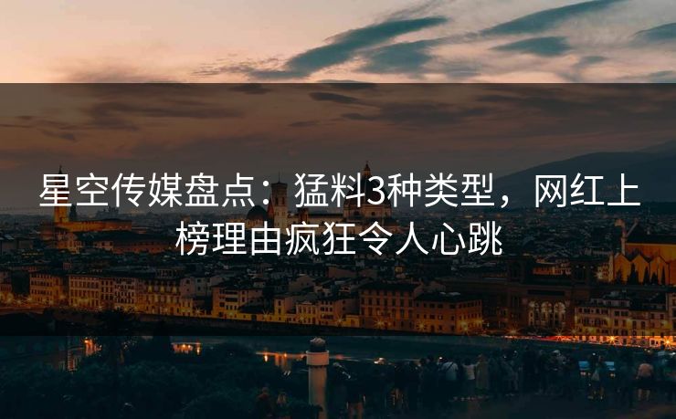 星空传媒盘点：猛料3种类型，网红上榜理由疯狂令人心跳