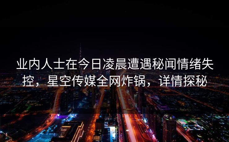 业内人士在今日凌晨遭遇秘闻情绪失控，星空传媒全网炸锅，详情探秘