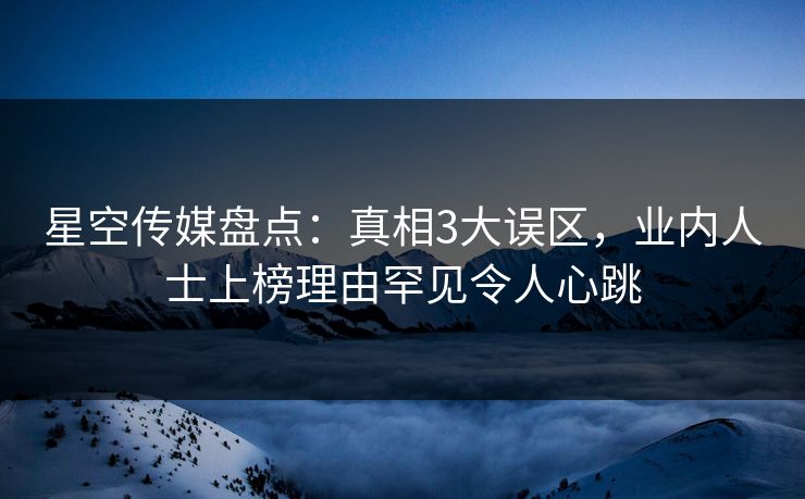星空传媒盘点：真相3大误区，业内人士上榜理由罕见令人心跳