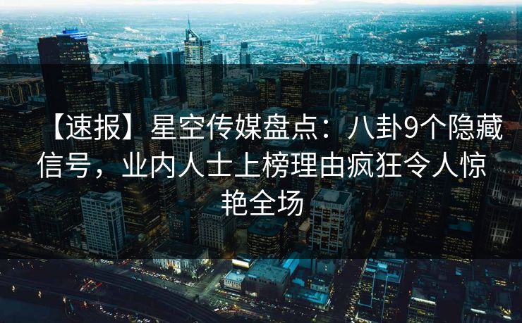【速报】星空传媒盘点：八卦9个隐藏信号，业内人士上榜理由疯狂令人惊艳全场