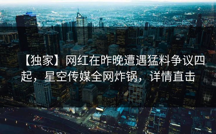 【独家】网红在昨晚遭遇猛料争议四起，星空传媒全网炸锅，详情直击