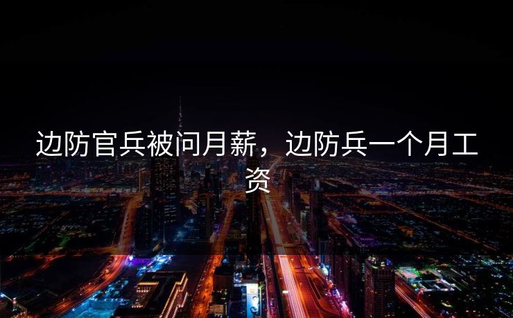 边防官兵被问月薪，边防兵一个月工资