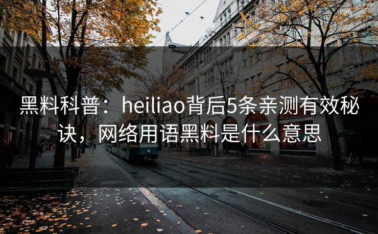 黑料科普：heiliao背后5条亲测有效秘诀，网络用语黑料是什么意思