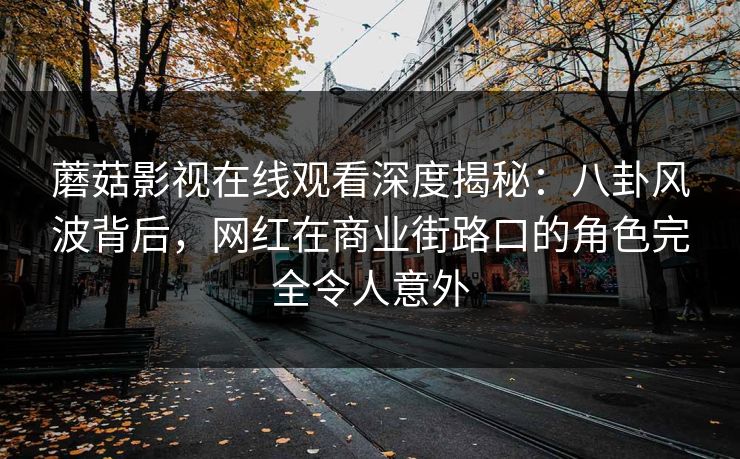 蘑菇影视在线观看深度揭秘：八卦风波背后，网红在商业街路口的角色完全令人意外
