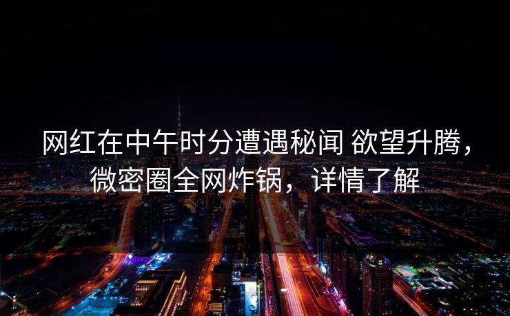 网红在中午时分遭遇秘闻 欲望升腾,微密圈全网炸锅,详情了解 网红在中午时分遭遇秘闻 欲望升腾,微密圈全网炸锅,详情了解