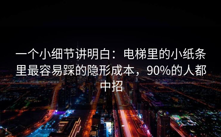 一个小细节讲明白：电梯里的小纸条里最容易踩的隐形成本，90%的人都中招