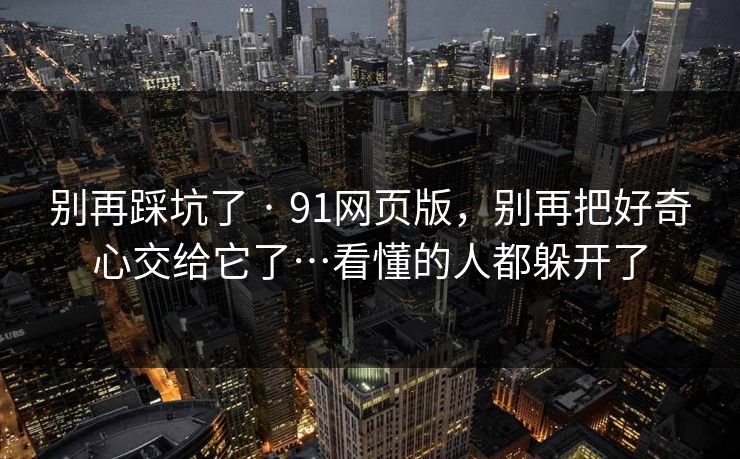 别再踩坑了 · 91网页版，别再把好奇心交给它了…看懂的人都躲开了