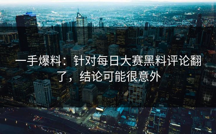 一手爆料：针对每日大赛黑料评论翻了，结论可能很意外