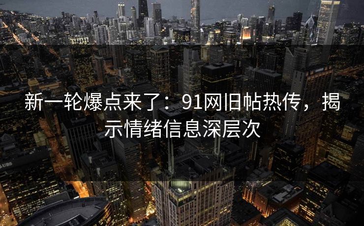 新一轮爆点来了：91网旧帖热传，揭示情绪信息深层次