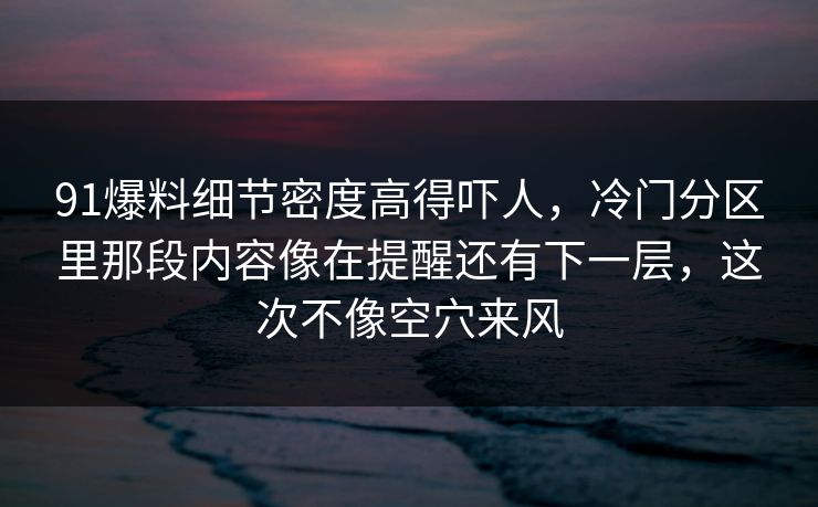 91爆料细节密度高得吓人，冷门分区里那段内容像在提醒还有下一层，这次不像空穴来风