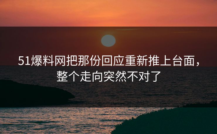 51爆料网把那份回应重新推上台面，整个走向突然不对了