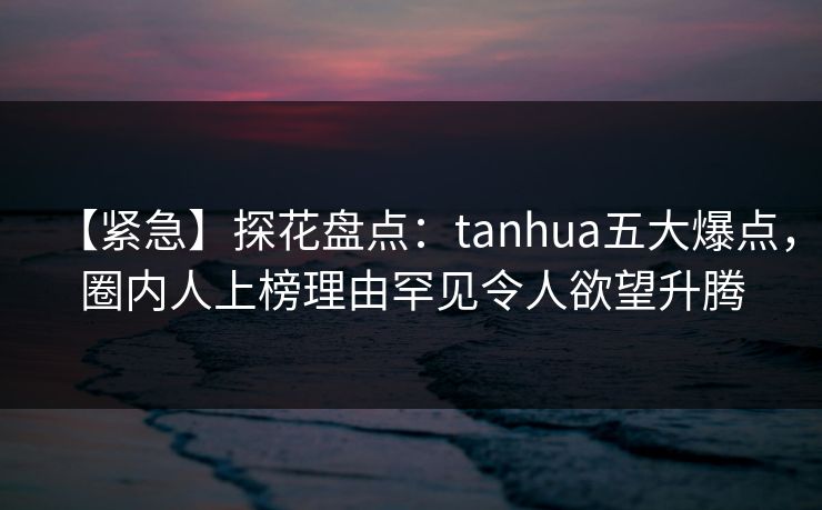 【紧急】探花盘点:tanhua五大爆点,圈内人上榜理由罕见令人欲望升腾 【紧急】探花盘点:tanhua五大爆点,圈内人上榜理由罕见令人欲望升腾