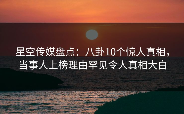 星空传媒盘点：八卦10个惊人真相，当事人上榜理由罕见令人真相大白
