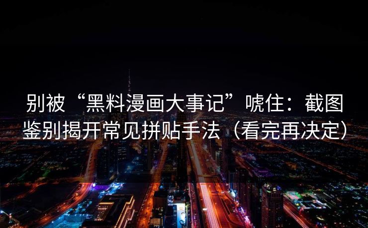 别被“黑料漫画大事记”唬住：截图鉴别揭开常见拼贴手法（看完再决定）