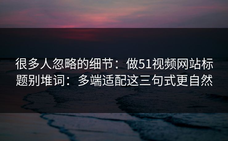 很多人忽略的细节：做51视频网站标题别堆词：多端适配这三句式更自然