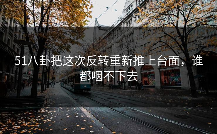 51八卦把这次反转重新推上台面，谁都咽不下去